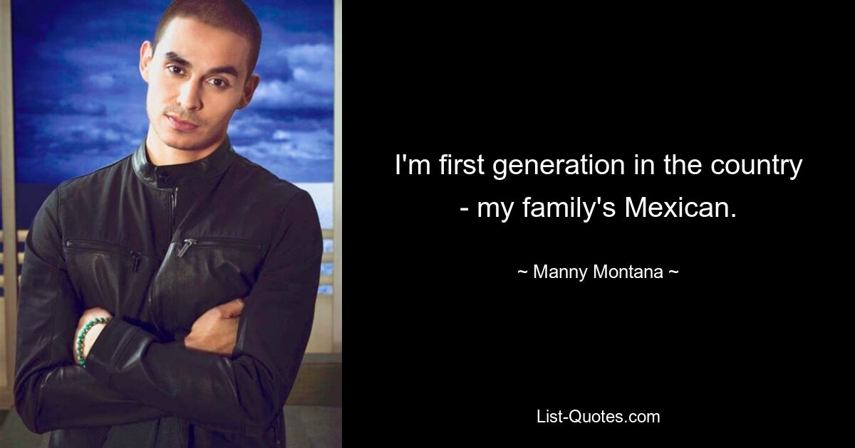 I'm first generation in the country - my family's Mexican. — © Manny Montana