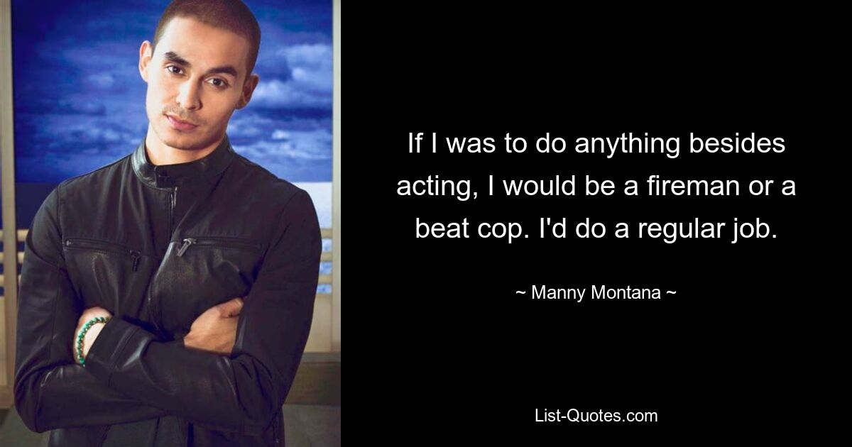 If I was to do anything besides acting, I would be a fireman or a beat cop. I'd do a regular job. — © Manny Montana