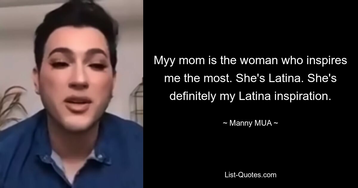 Myy mom is the woman who inspires me the most. She's Latina. She's definitely my Latina inspiration. — © Manny MUA