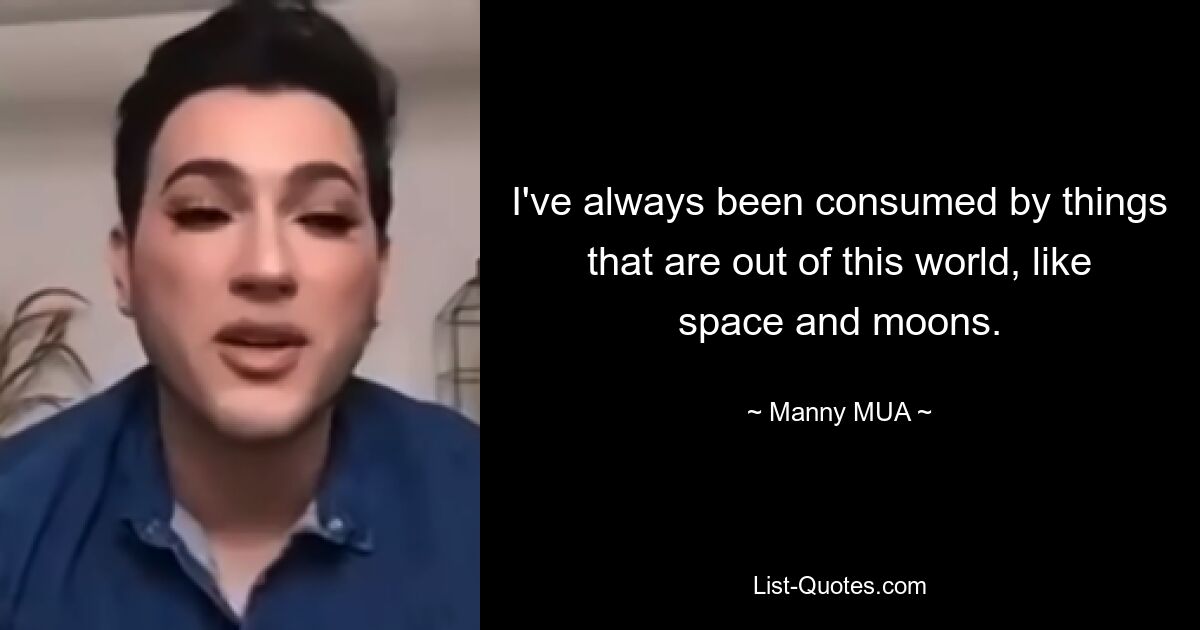 I've always been consumed by things that are out of this world, like space and moons. — © Manny MUA