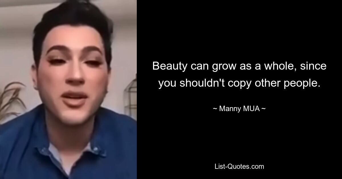 Beauty can grow as a whole, since you shouldn't copy other people. — © Manny MUA