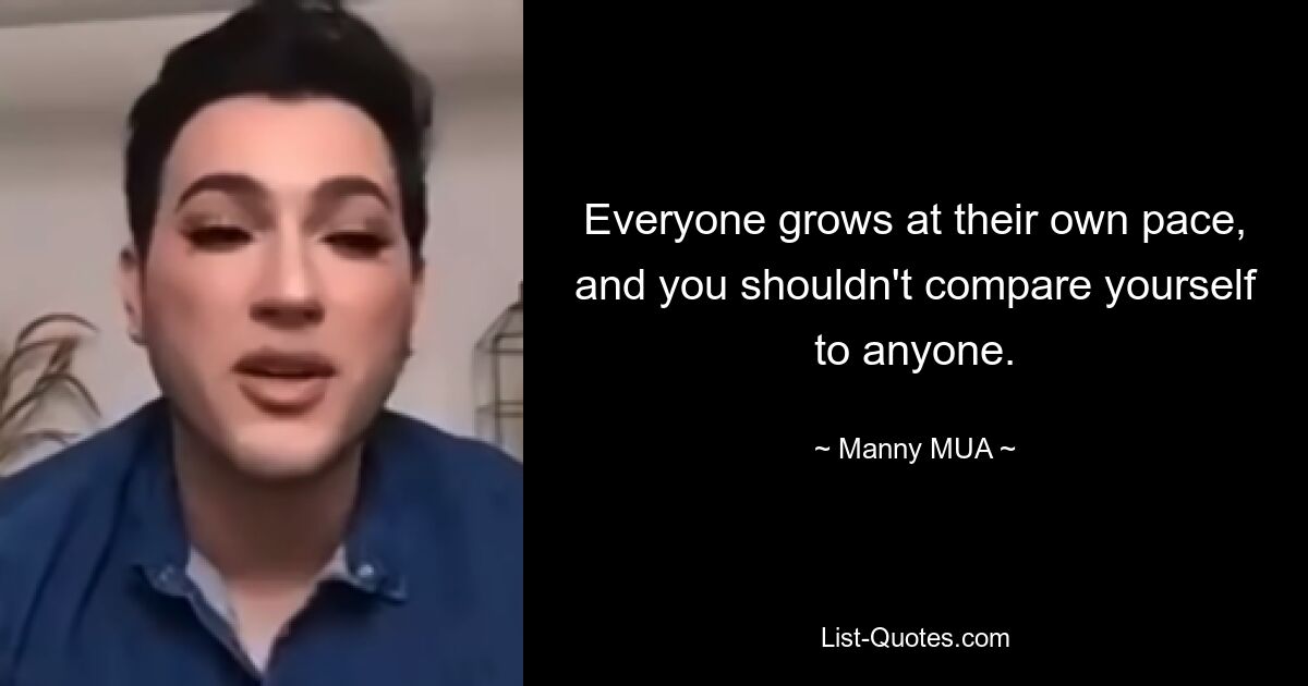 Everyone grows at their own pace, and you shouldn't compare yourself to anyone. — © Manny MUA