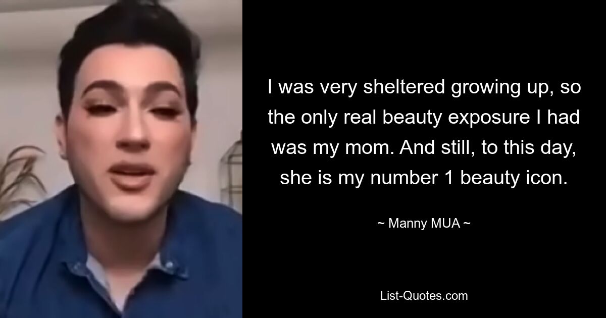 I was very sheltered growing up, so the only real beauty exposure I had was my mom. And still, to this day, she is my number 1 beauty icon. — © Manny MUA