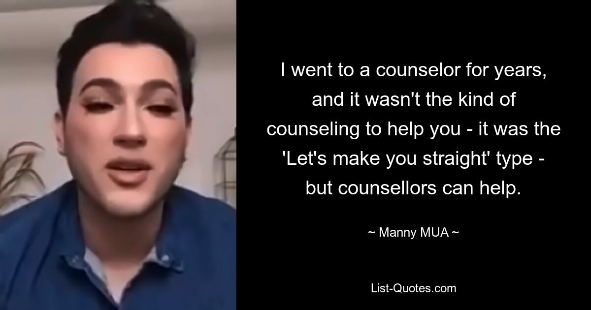 I went to a counselor for years, and it wasn't the kind of counseling to help you - it was the 'Let's make you straight' type - but counsellors can help. — © Manny MUA