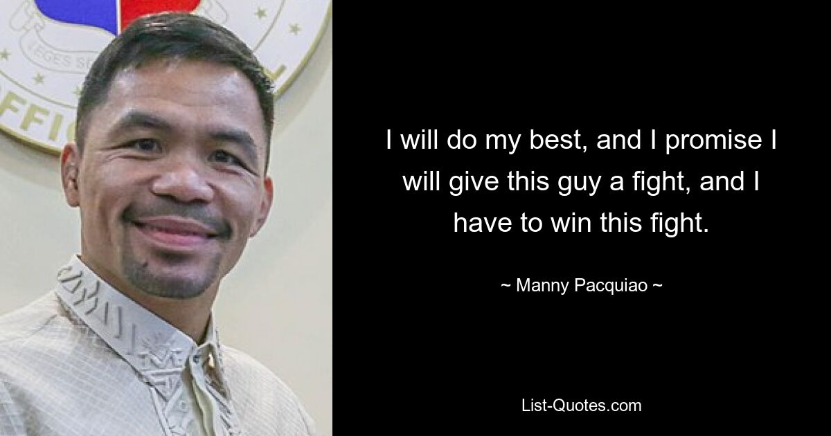 I will do my best, and I promise I will give this guy a fight, and I have to win this fight. — © Manny Pacquiao