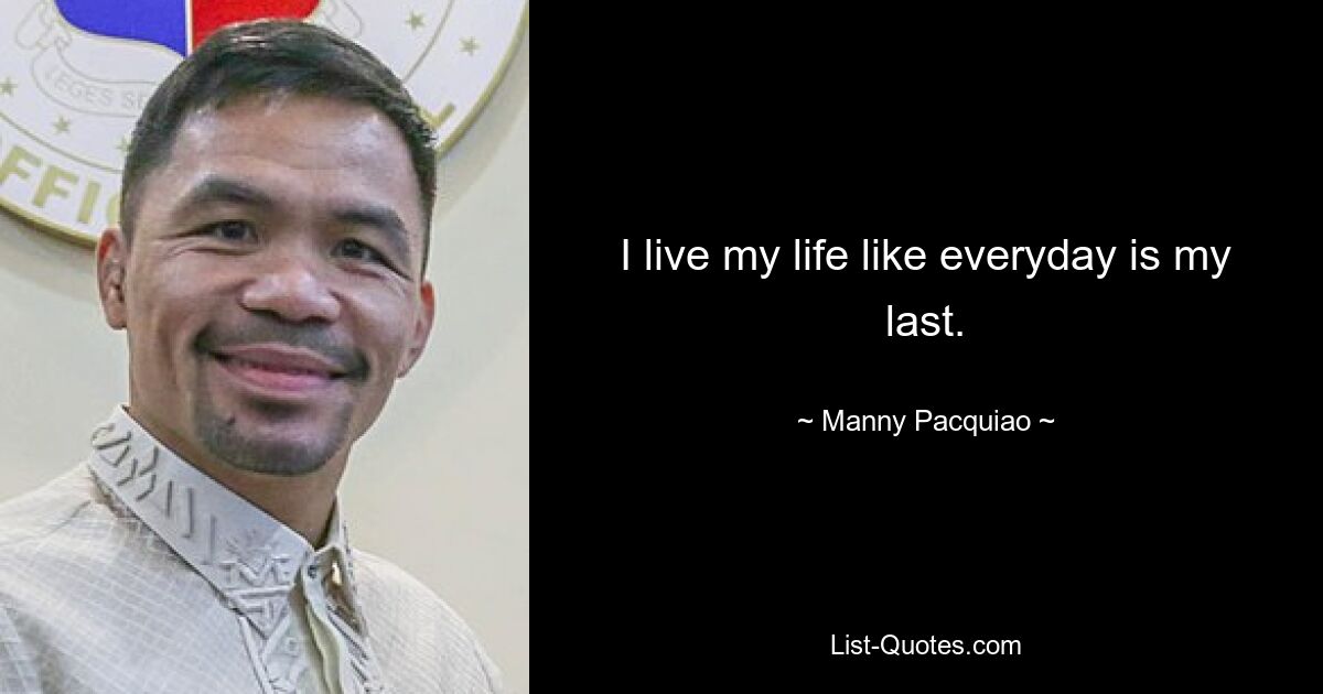 I live my life like everyday is my last. — © Manny Pacquiao