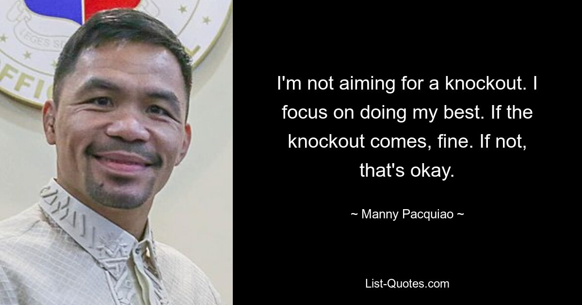 I'm not aiming for a knockout. I focus on doing my best. If the knockout comes, fine. If not, that's okay. — © Manny Pacquiao