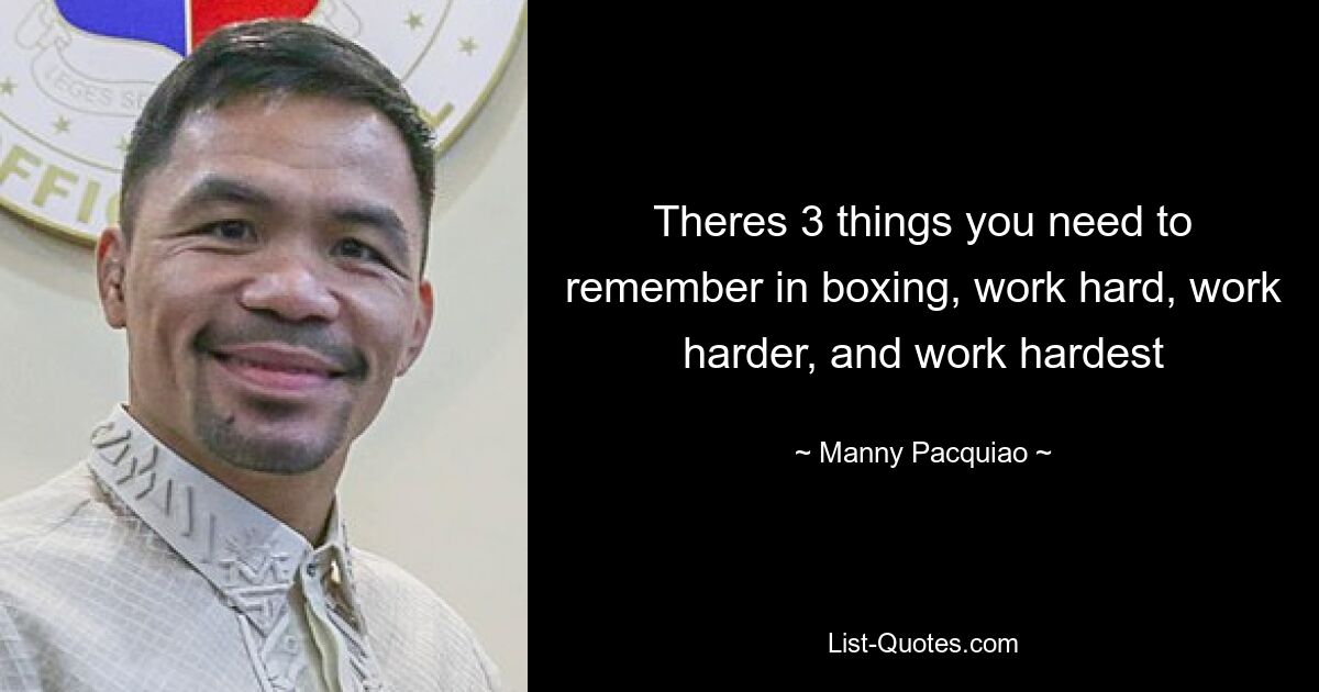 Theres 3 things you need to remember in boxing, work hard, work harder, and work hardest — © Manny Pacquiao