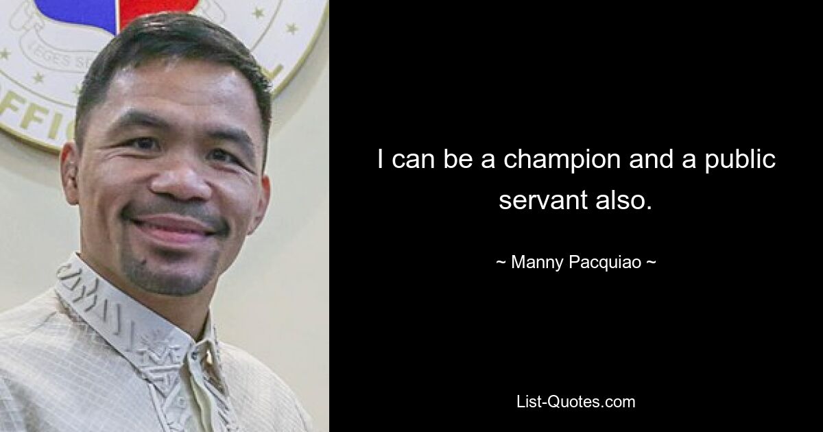 I can be a champion and a public servant also. — © Manny Pacquiao