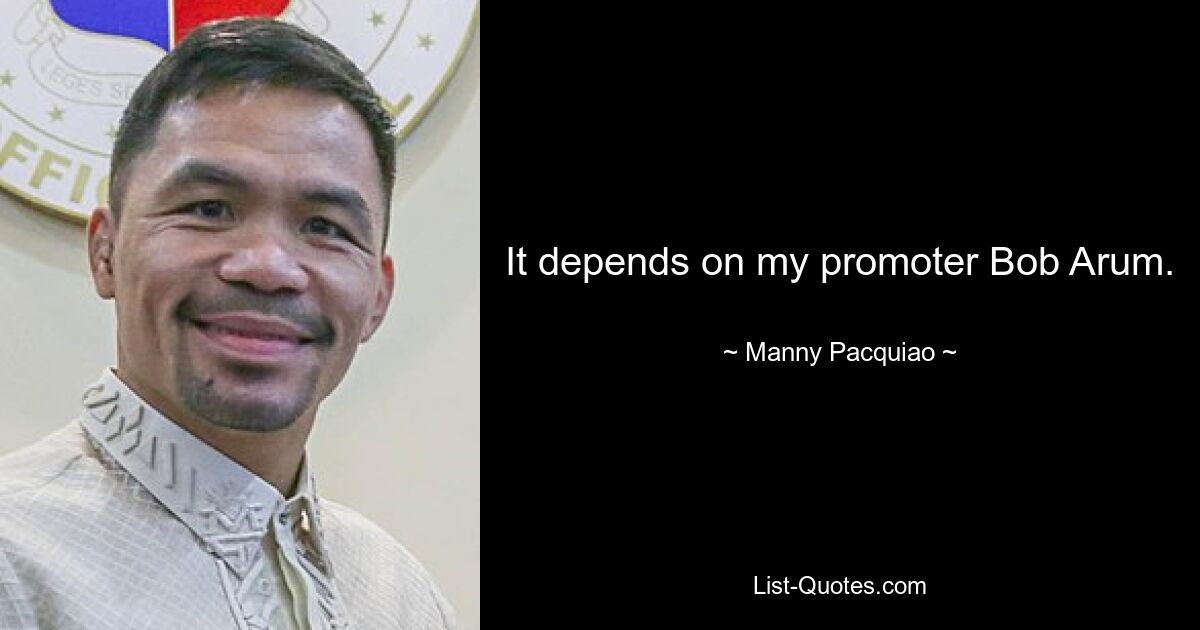 It depends on my promoter Bob Arum. — © Manny Pacquiao