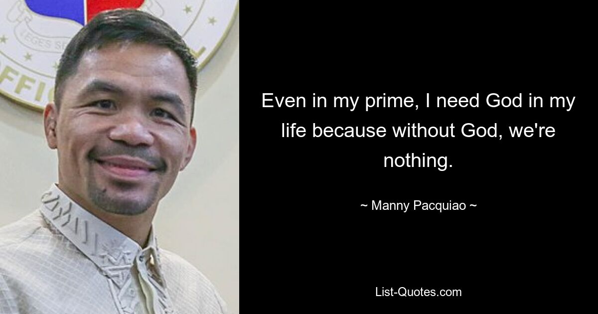 Even in my prime, I need God in my life because without God, we're nothing. — © Manny Pacquiao