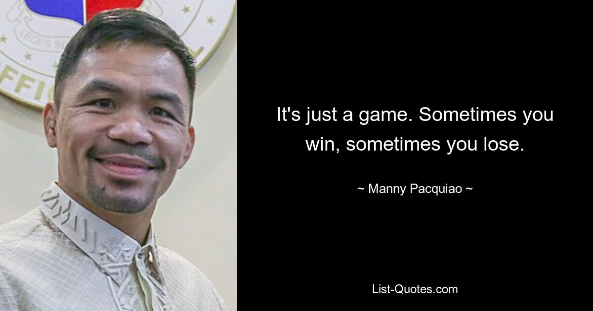 It's just a game. Sometimes you win, sometimes you lose. — © Manny Pacquiao