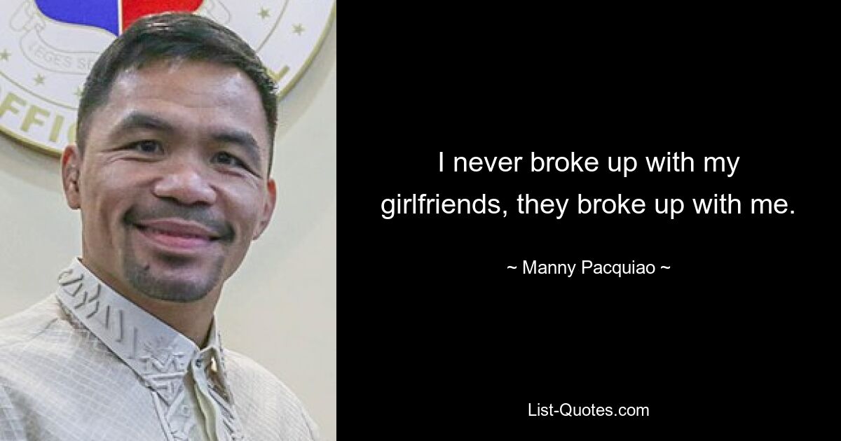 I never broke up with my girlfriends, they broke up with me. — © Manny Pacquiao