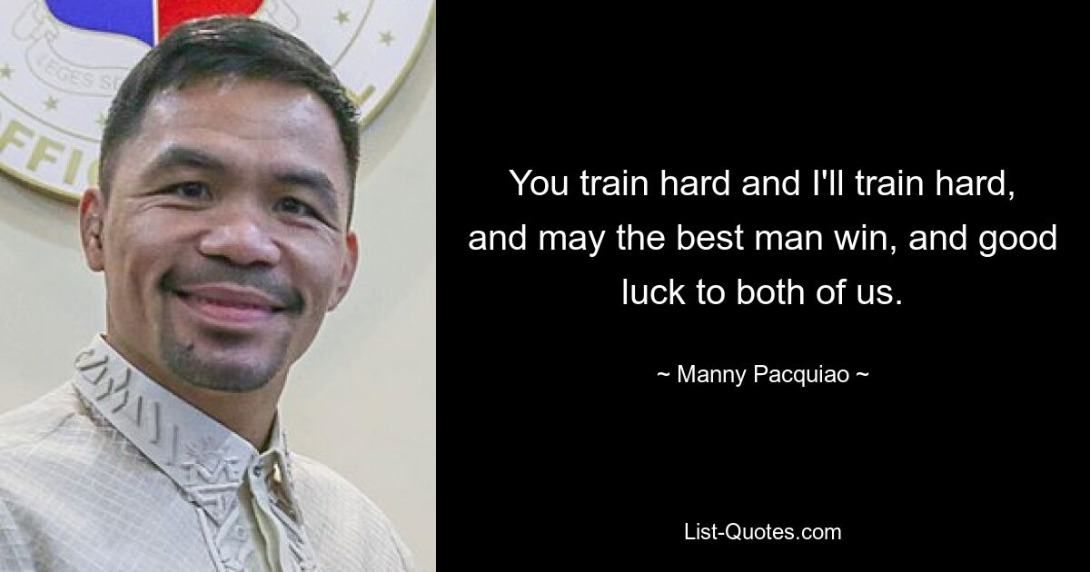 You train hard and I'll train hard, and may the best man win, and good luck to both of us. — © Manny Pacquiao