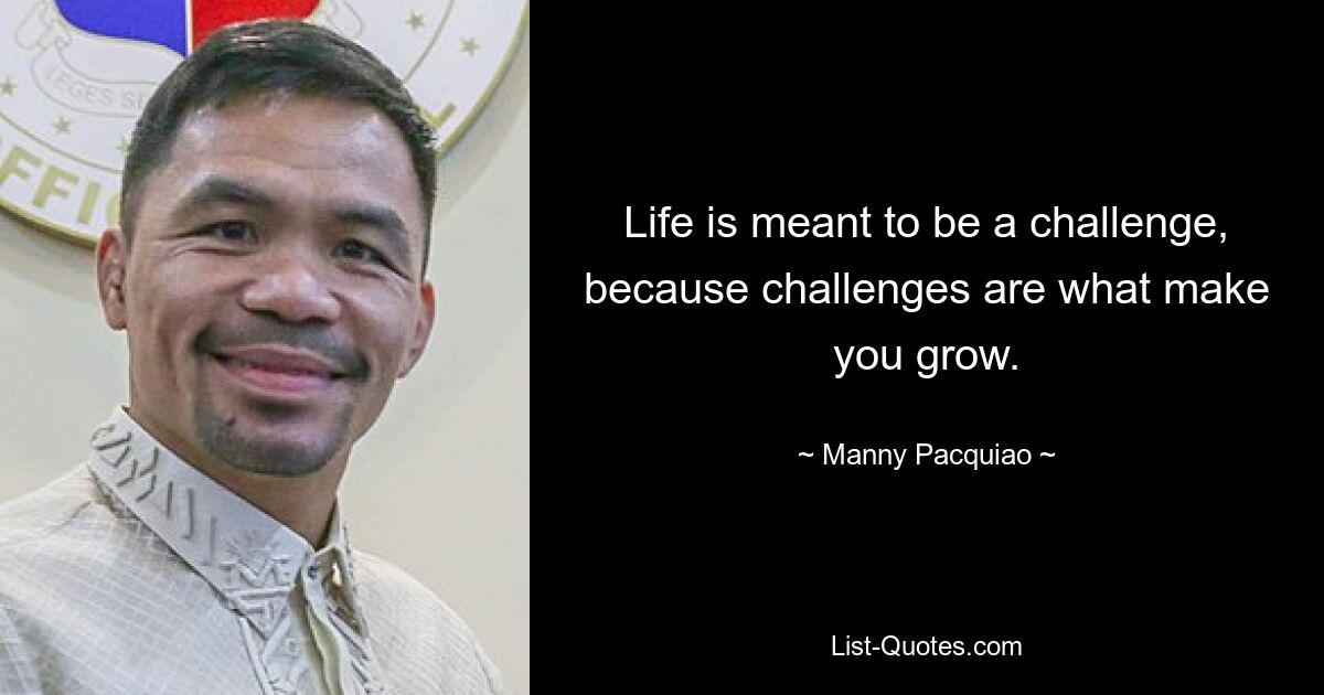 Life is meant to be a challenge, because challenges are what make you grow. — © Manny Pacquiao