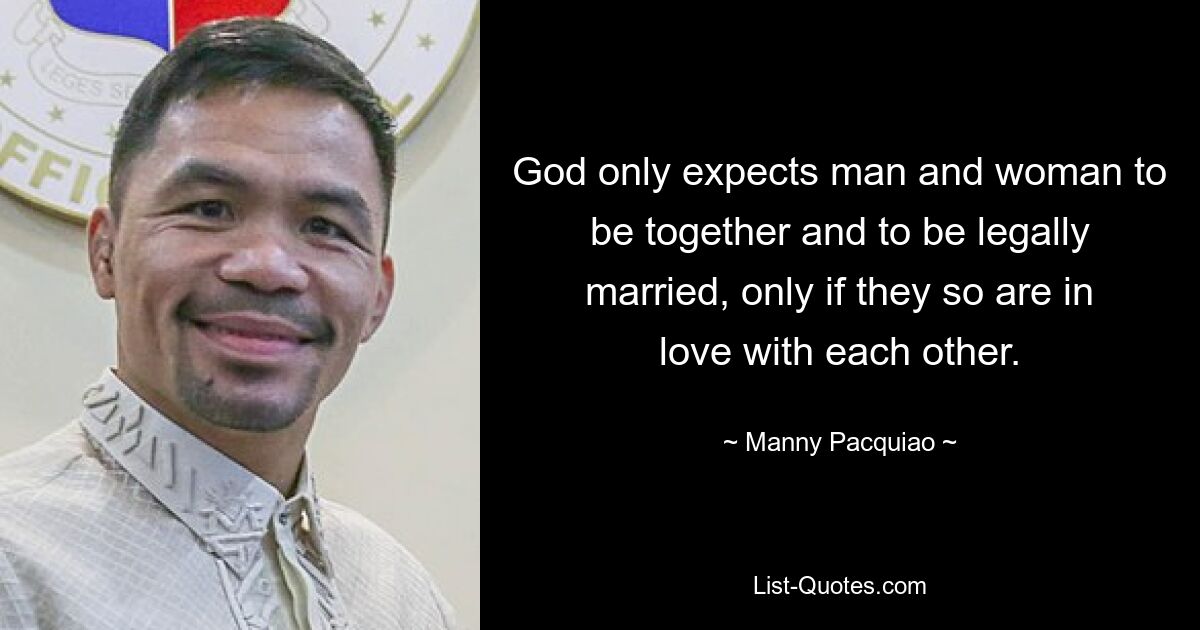 God only expects man and woman to be together and to be legally married, only if they so are in love with each other. — © Manny Pacquiao