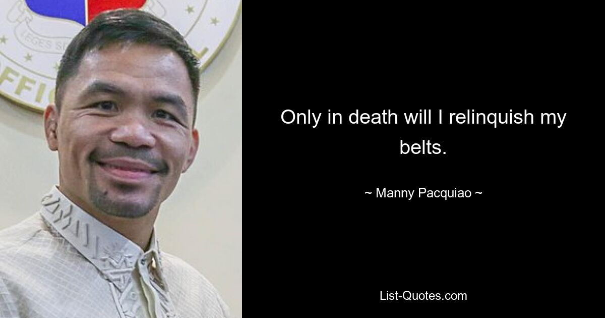 Only in death will I relinquish my belts. — © Manny Pacquiao