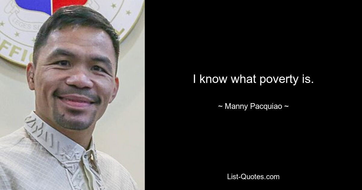 I know what poverty is. — © Manny Pacquiao