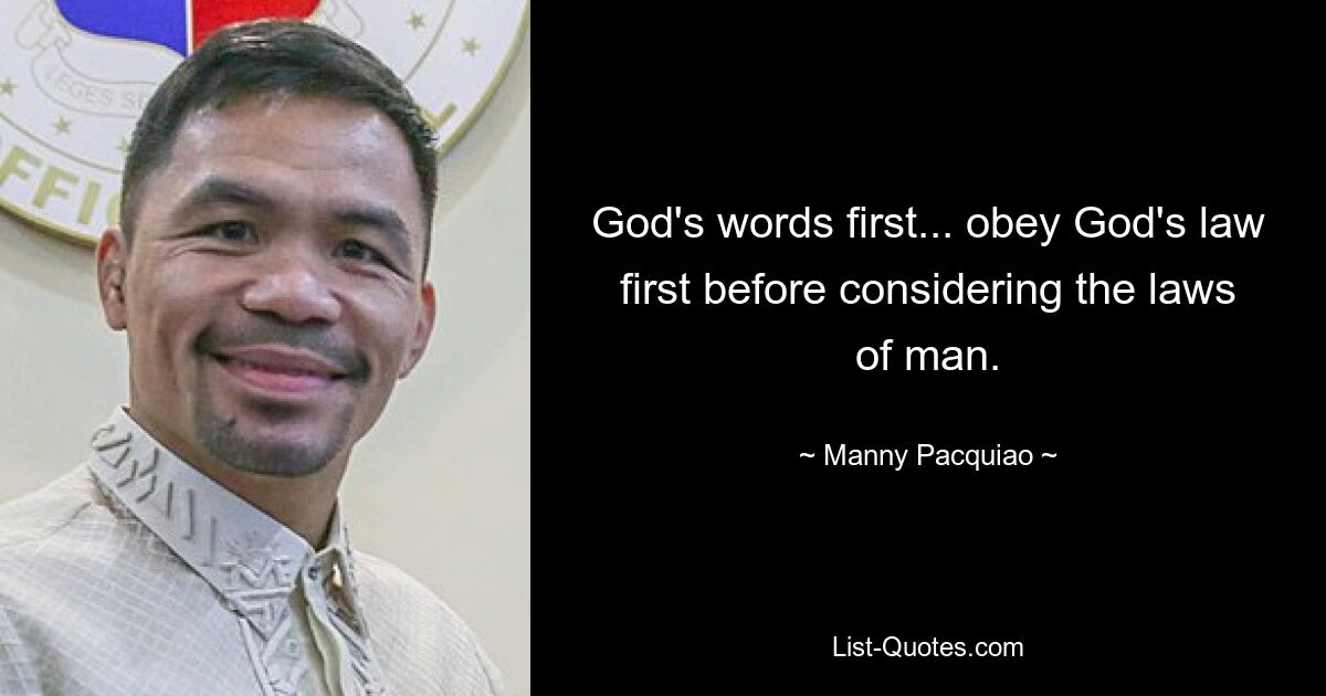 God's words first... obey God's law first before considering the laws of man. — © Manny Pacquiao