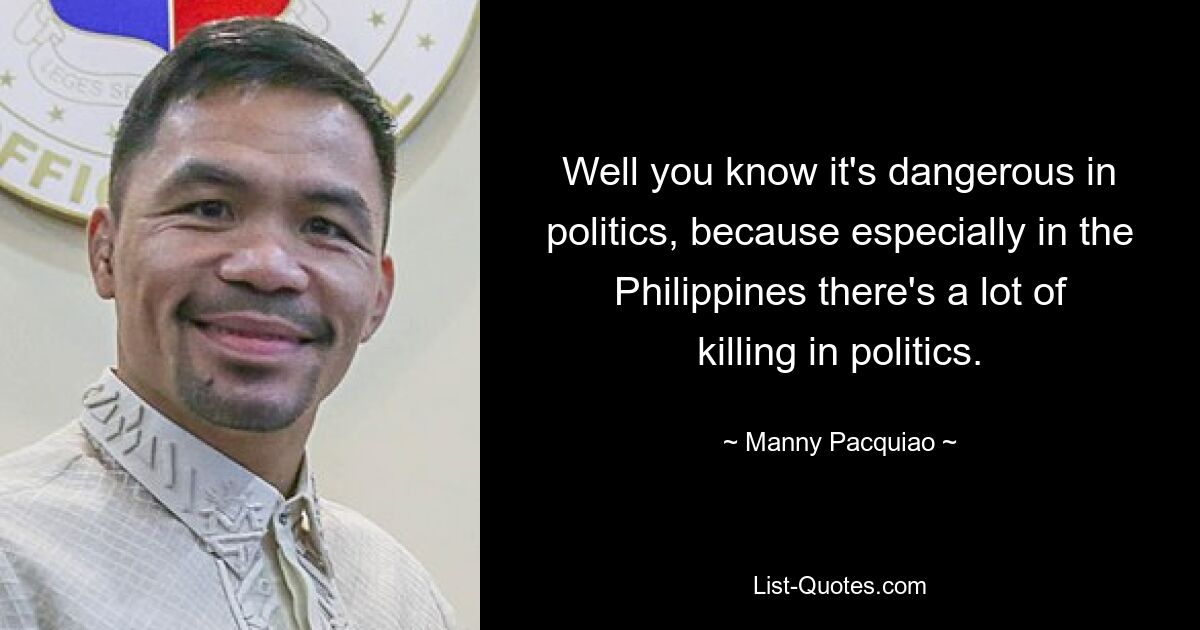 Well you know it's dangerous in politics, because especially in the Philippines there's a lot of killing in politics. — © Manny Pacquiao