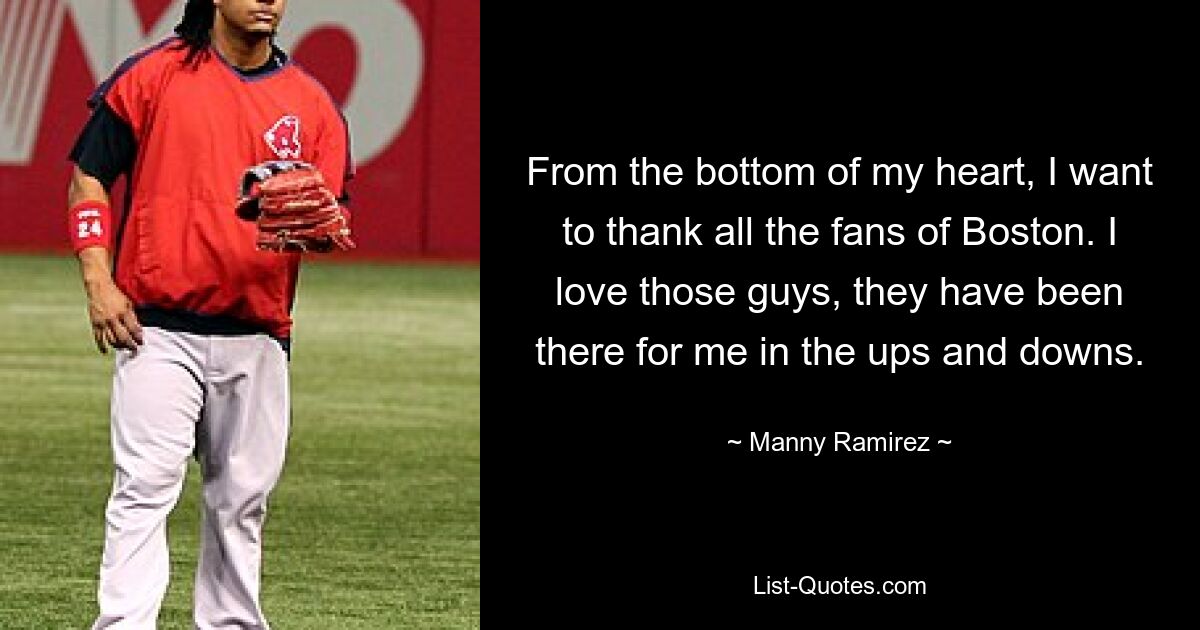 Aus tiefstem Herzen möchte ich allen Fans von Boston danken. Ich liebe diese Jungs, sie waren in den Höhen und Tiefen für mich da. — © Manny Ramirez