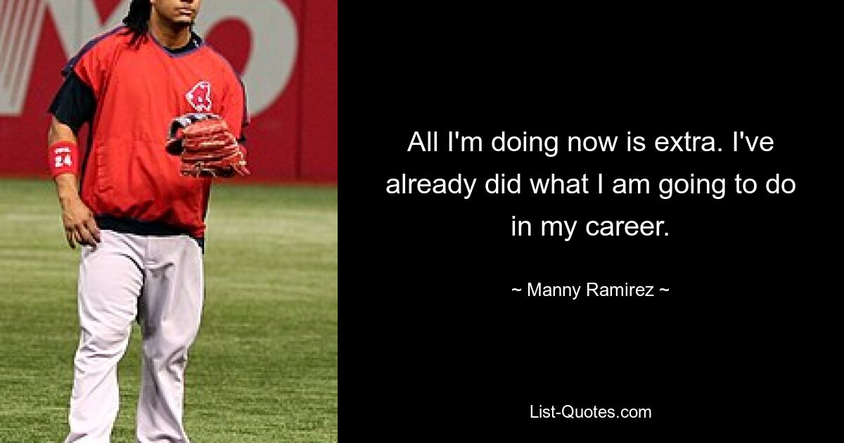 All I'm doing now is extra. I've already did what I am going to do in my career. — © Manny Ramirez