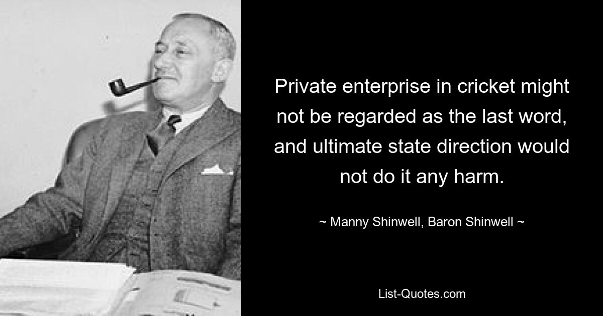 Private enterprise in cricket might not be regarded as the last word, and ultimate state direction would not do it any harm. — © Manny Shinwell, Baron Shinwell