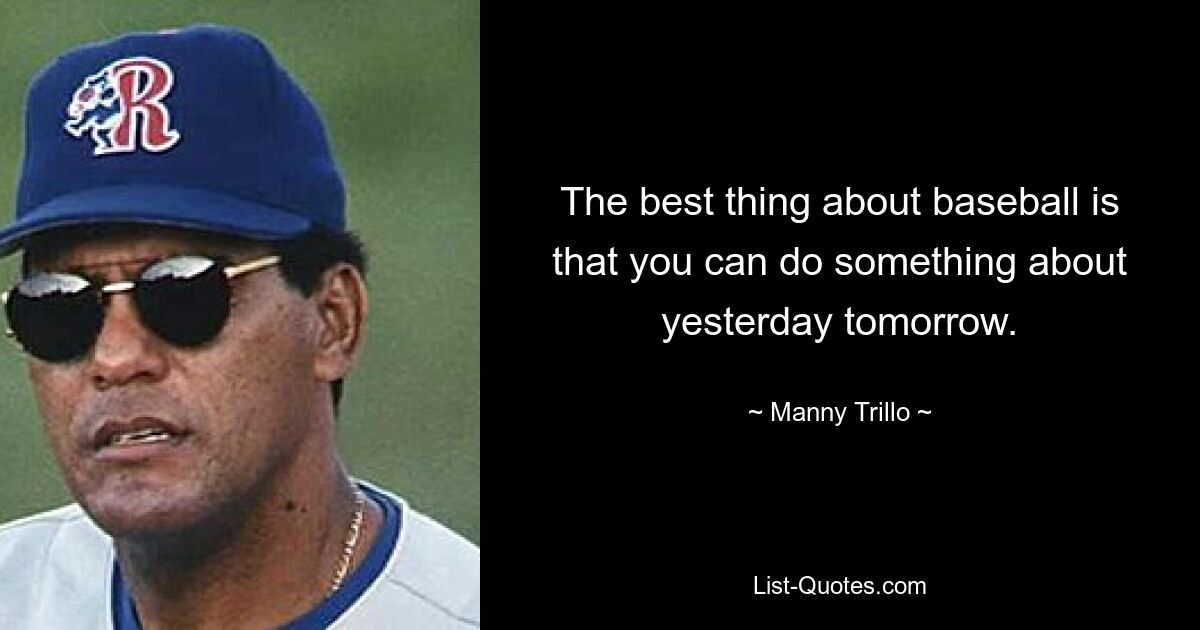 The best thing about baseball is that you can do something about yesterday tomorrow. — © Manny Trillo