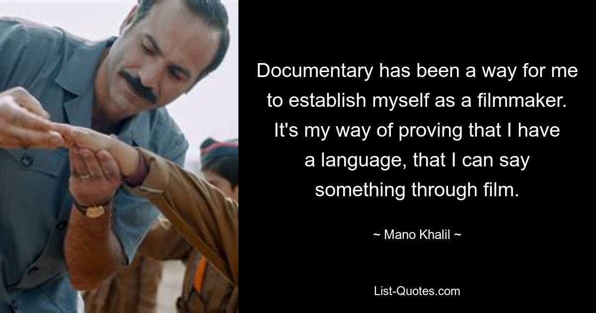 Documentary has been a way for me to establish myself as a filmmaker. It's my way of proving that I have a language, that I can say something through film. — © Mano Khalil