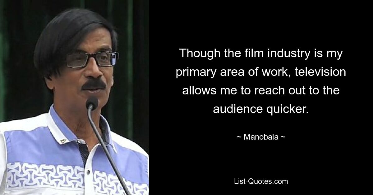 Though the film industry is my primary area of work, television allows me to reach out to the audience quicker. — © Manobala