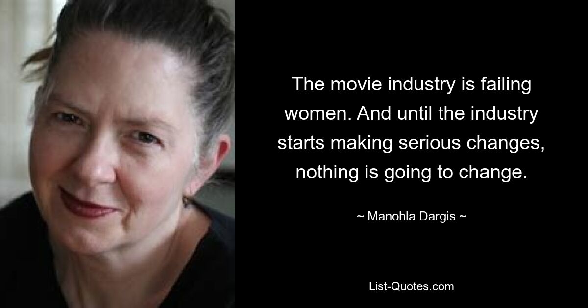 The movie industry is failing women. And until the industry starts making serious changes, nothing is going to change. — © Manohla Dargis