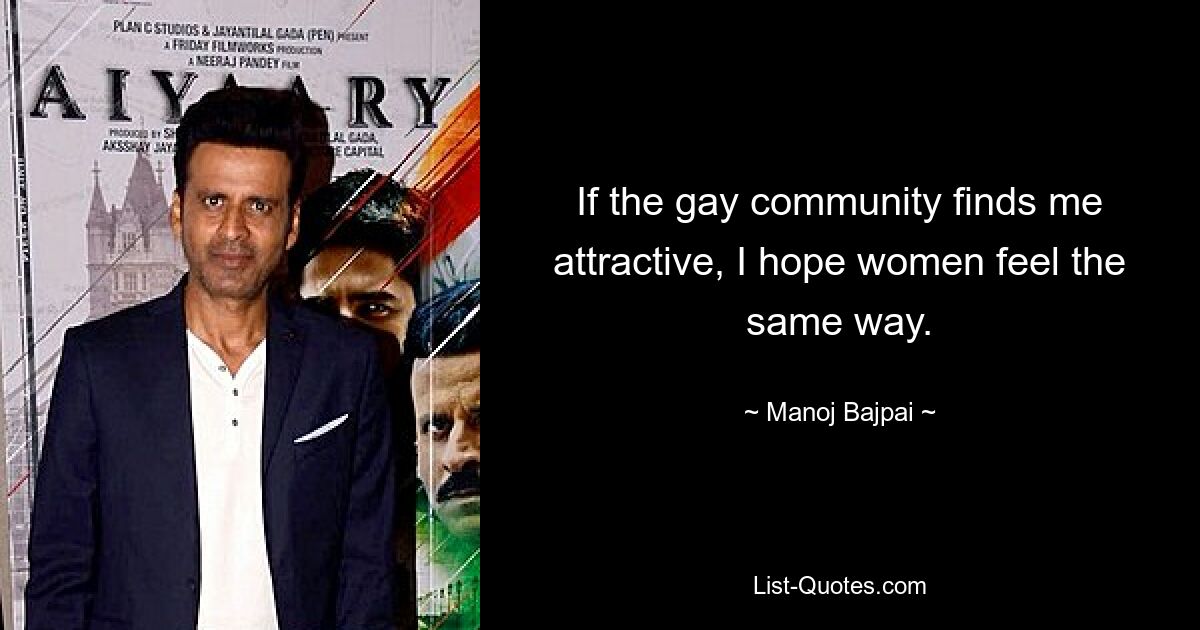 If the gay community finds me attractive, I hope women feel the same way. — © Manoj Bajpai