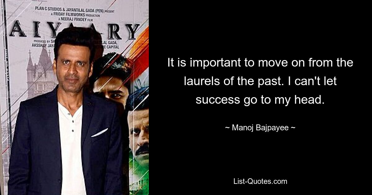 It is important to move on from the laurels of the past. I can't let success go to my head. — © Manoj Bajpayee