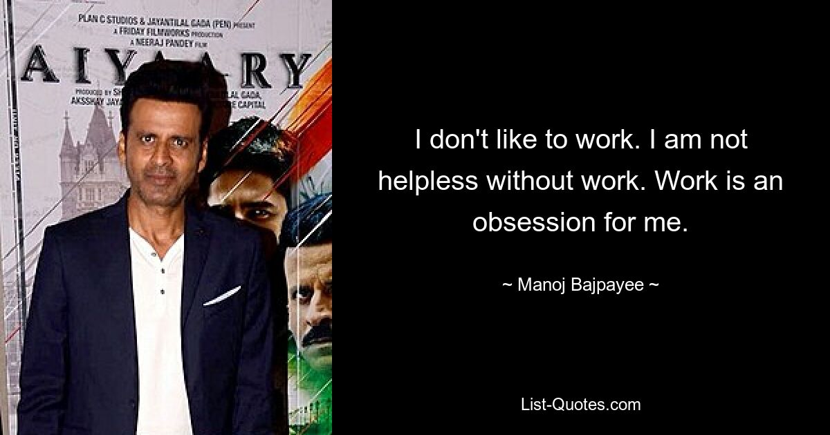 I don't like to work. I am not helpless without work. Work is an obsession for me. — © Manoj Bajpayee