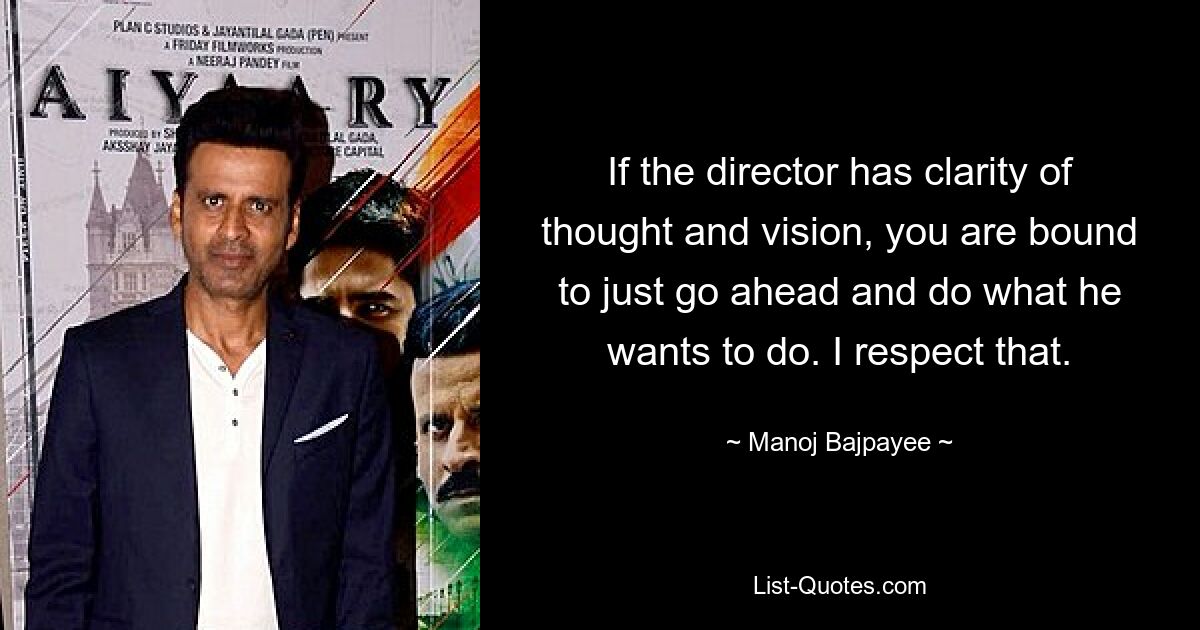 If the director has clarity of thought and vision, you are bound to just go ahead and do what he wants to do. I respect that. — © Manoj Bajpayee