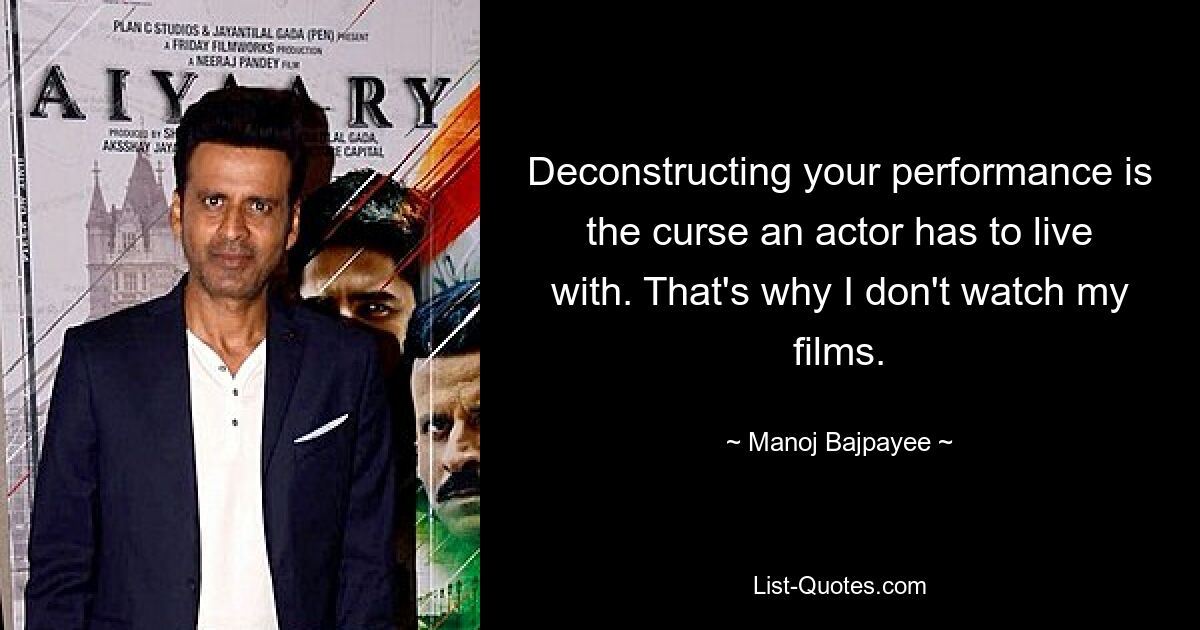 Deconstructing your performance is the curse an actor has to live with. That's why I don't watch my films. — © Manoj Bajpayee