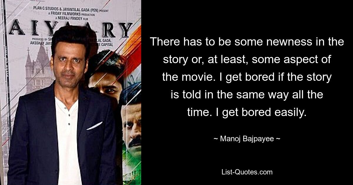 There has to be some newness in the story or, at least, some aspect of the movie. I get bored if the story is told in the same way all the time. I get bored easily. — © Manoj Bajpayee