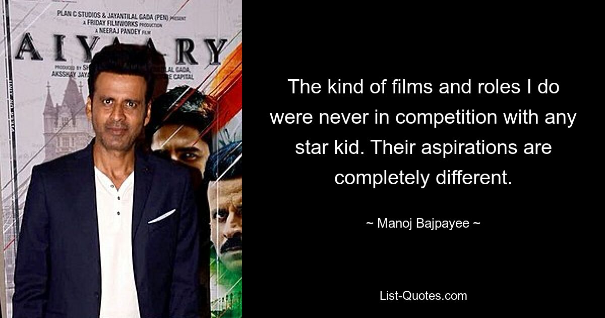 The kind of films and roles I do were never in competition with any star kid. Their aspirations are completely different. — © Manoj Bajpayee