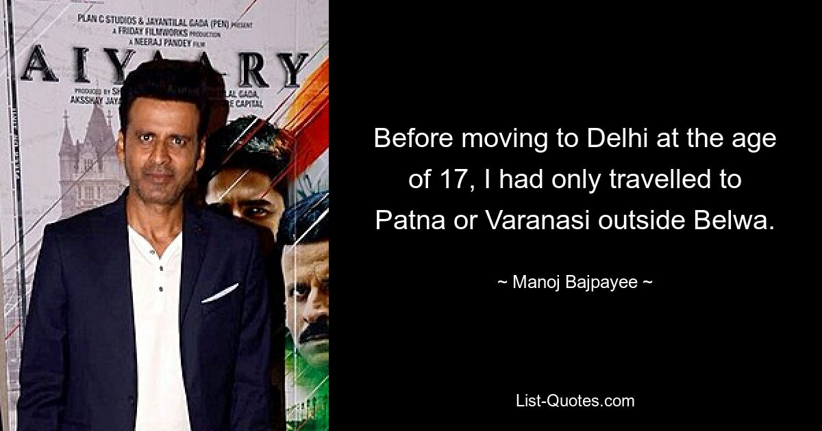 Before moving to Delhi at the age of 17, I had only travelled to Patna or Varanasi outside Belwa. — © Manoj Bajpayee