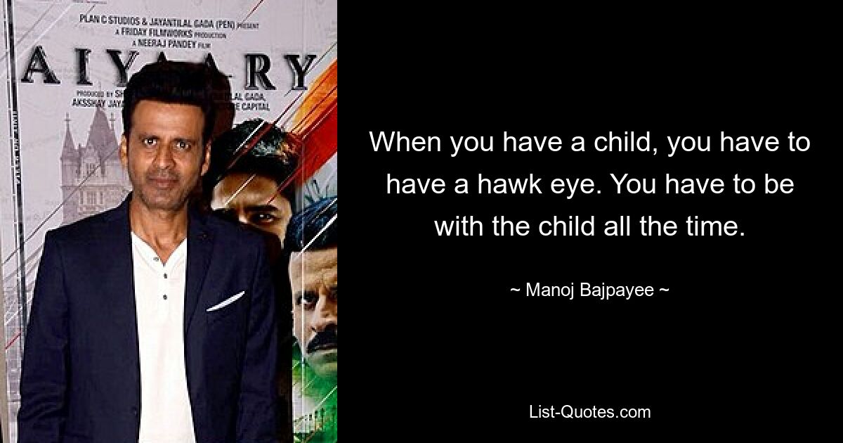 When you have a child, you have to have a hawk eye. You have to be with the child all the time. — © Manoj Bajpayee