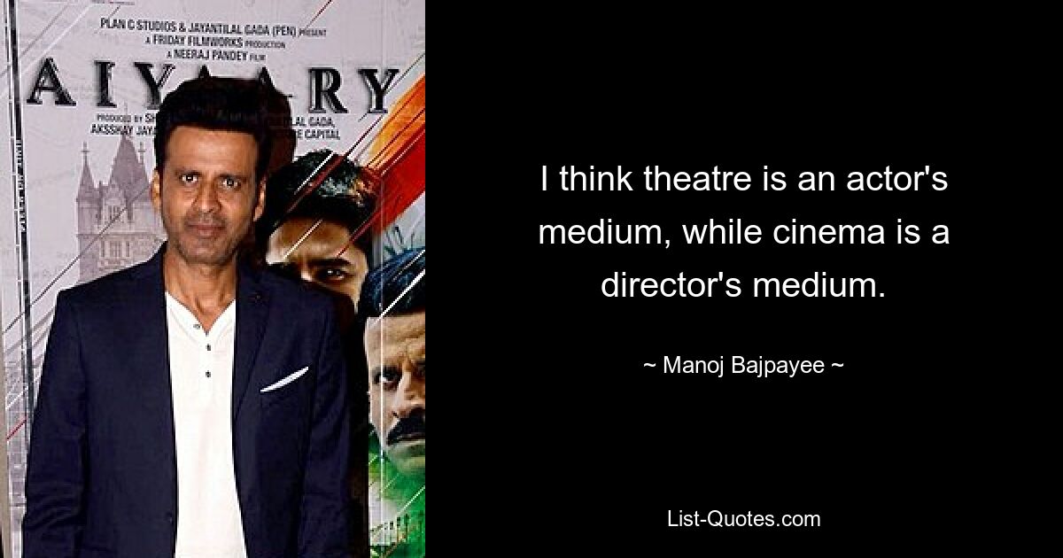 I think theatre is an actor's medium, while cinema is a director's medium. — © Manoj Bajpayee