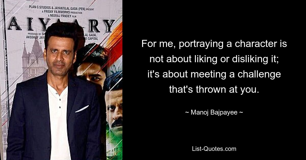 For me, portraying a character is not about liking or disliking it; it's about meeting a challenge that's thrown at you. — © Manoj Bajpayee