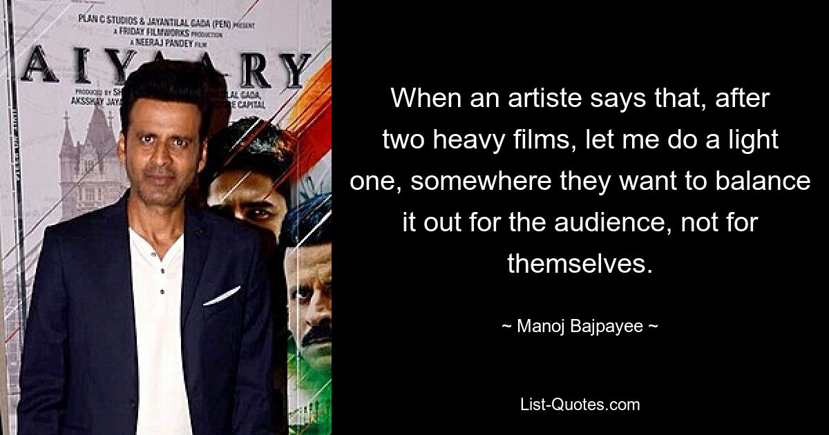 When an artiste says that, after two heavy films, let me do a light one, somewhere they want to balance it out for the audience, not for themselves. — © Manoj Bajpayee