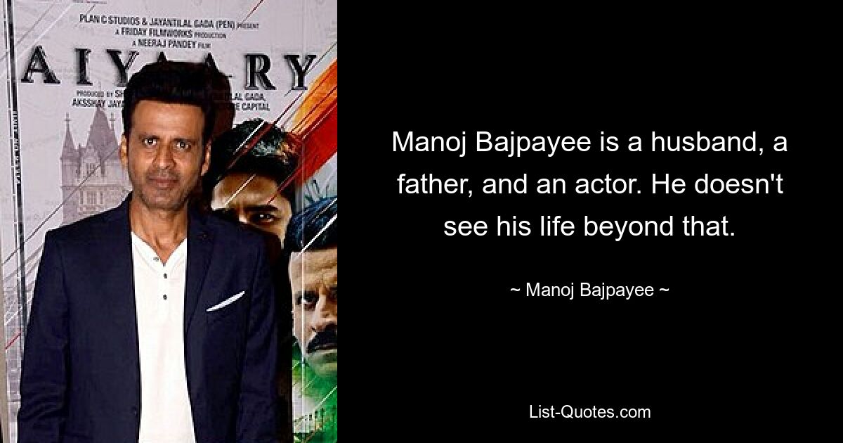 Manoj Bajpayee is a husband, a father, and an actor. He doesn't see his life beyond that. — © Manoj Bajpayee