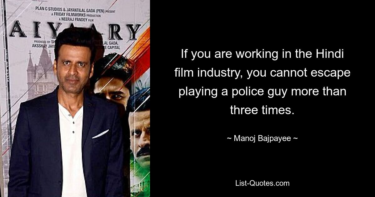 If you are working in the Hindi film industry, you cannot escape playing a police guy more than three times. — © Manoj Bajpayee