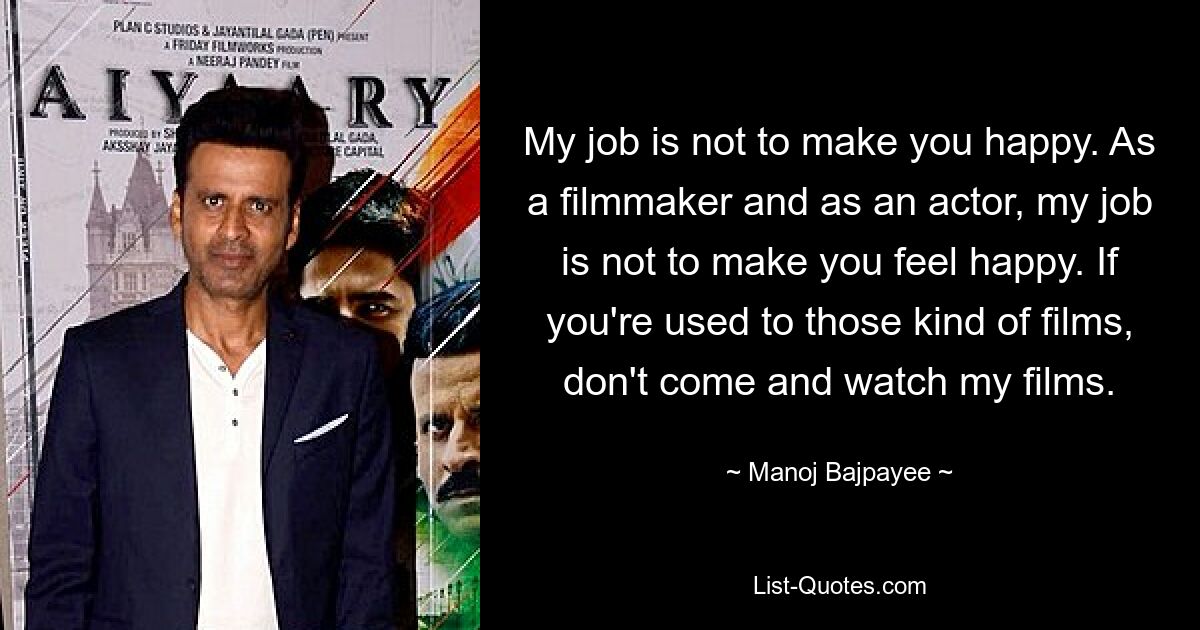 My job is not to make you happy. As a filmmaker and as an actor, my job is not to make you feel happy. If you're used to those kind of films, don't come and watch my films. — © Manoj Bajpayee