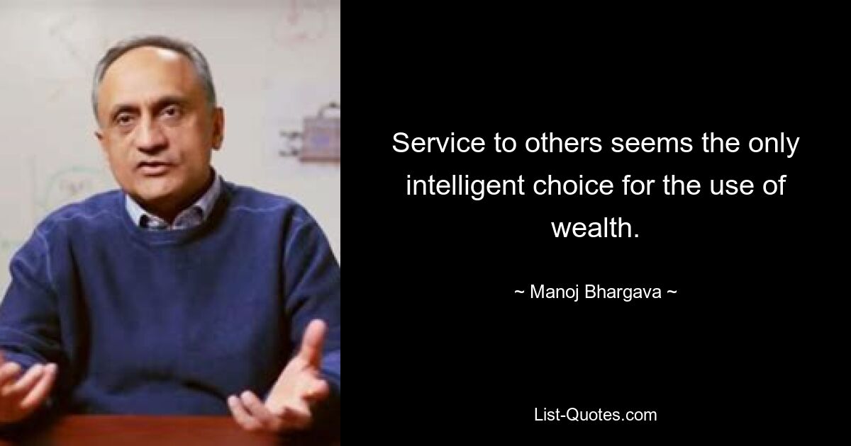 Der Dienst an anderen scheint die einzig intelligente Wahl für die Nutzung von Reichtum zu sein. — © Manoj Bhargava 