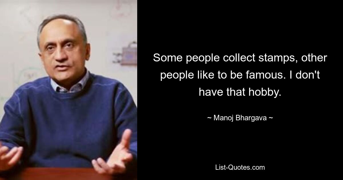 Some people collect stamps, other people like to be famous. I don't have that hobby. — © Manoj Bhargava