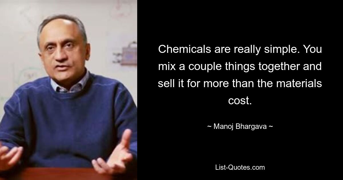 Chemicals are really simple. You mix a couple things together and sell it for more than the materials cost. — © Manoj Bhargava