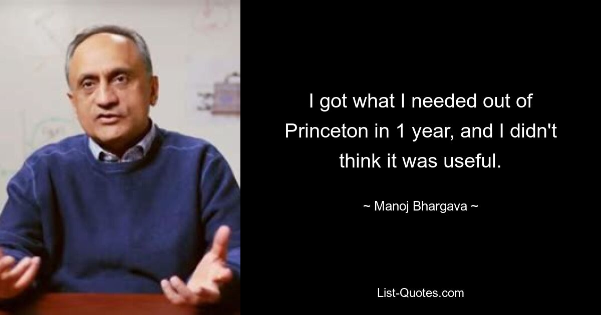 I got what I needed out of Princeton in 1 year, and I didn't think it was useful. — © Manoj Bhargava